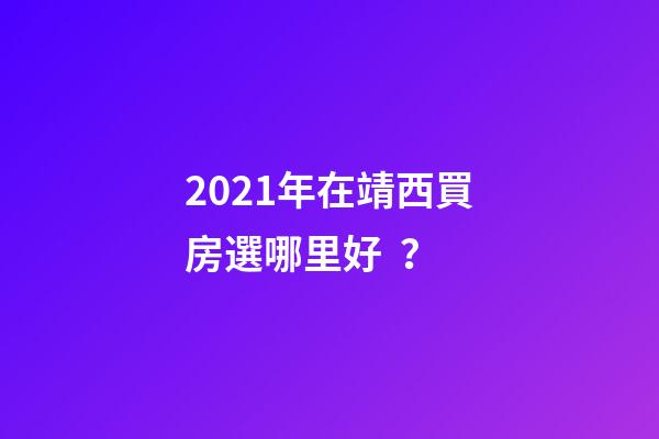 2021年在靖西買房選哪里好？